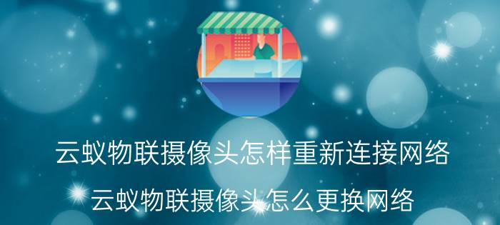 云蚁物联摄像头怎样重新连接网络 云蚁物联摄像头怎么更换网络？